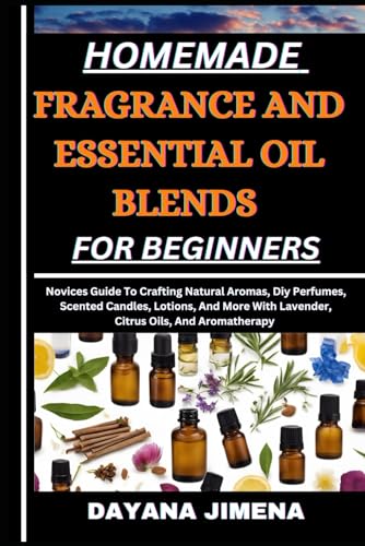 Homemade Fragrance and Essential Oil Blends for Beginners: Novices Guide To Crafting Natural Aromas, Diy Perfumes, Scented Candles, Lotions, And More With Lavender, Citrus Oils, And Aromatherapy